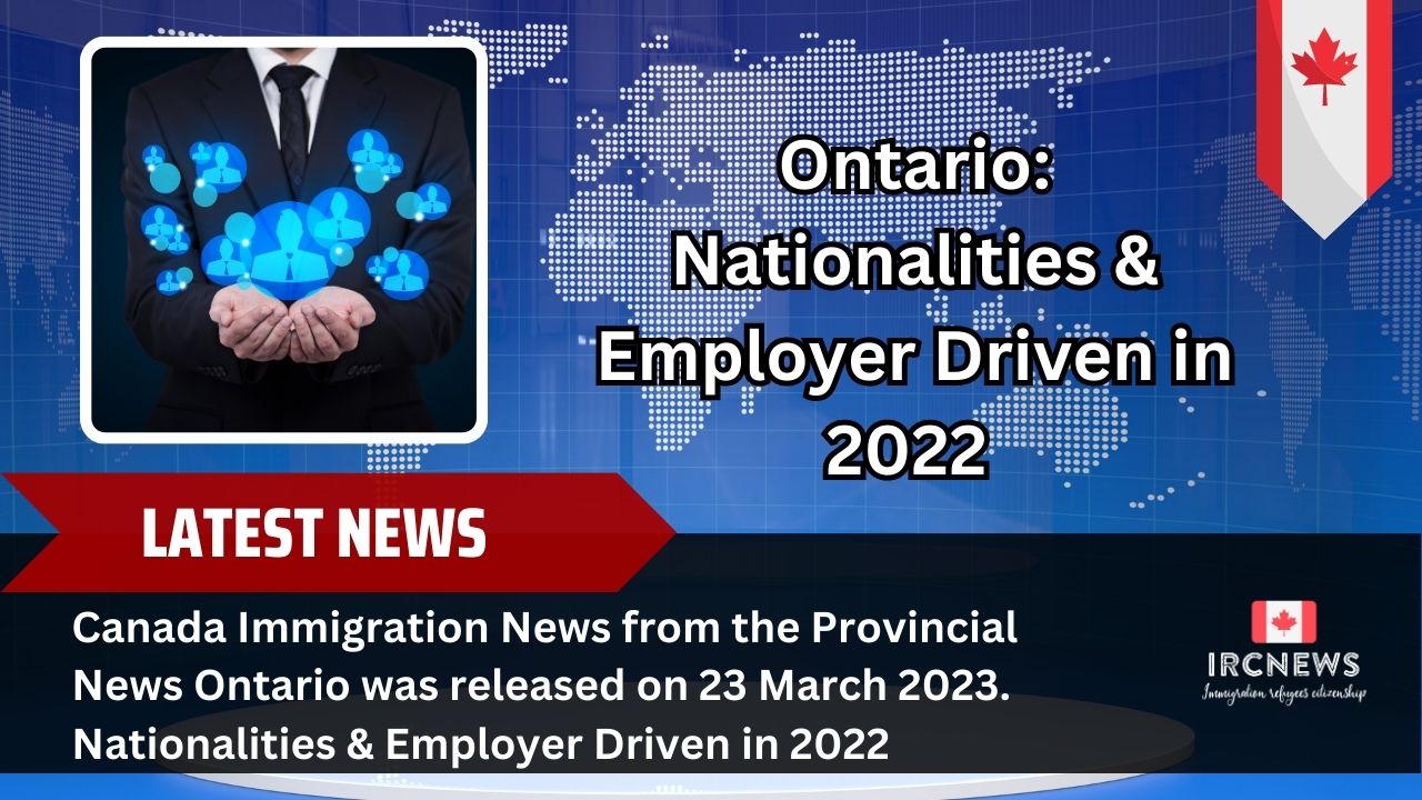 Canada Immigration News from the Provincial News Ontario released on 23 March 2023. Nationalities & Employer Driven in 2022