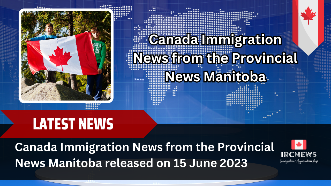 Canada Immigration News from the Provincial News Manitoba released on 15 June 2023 