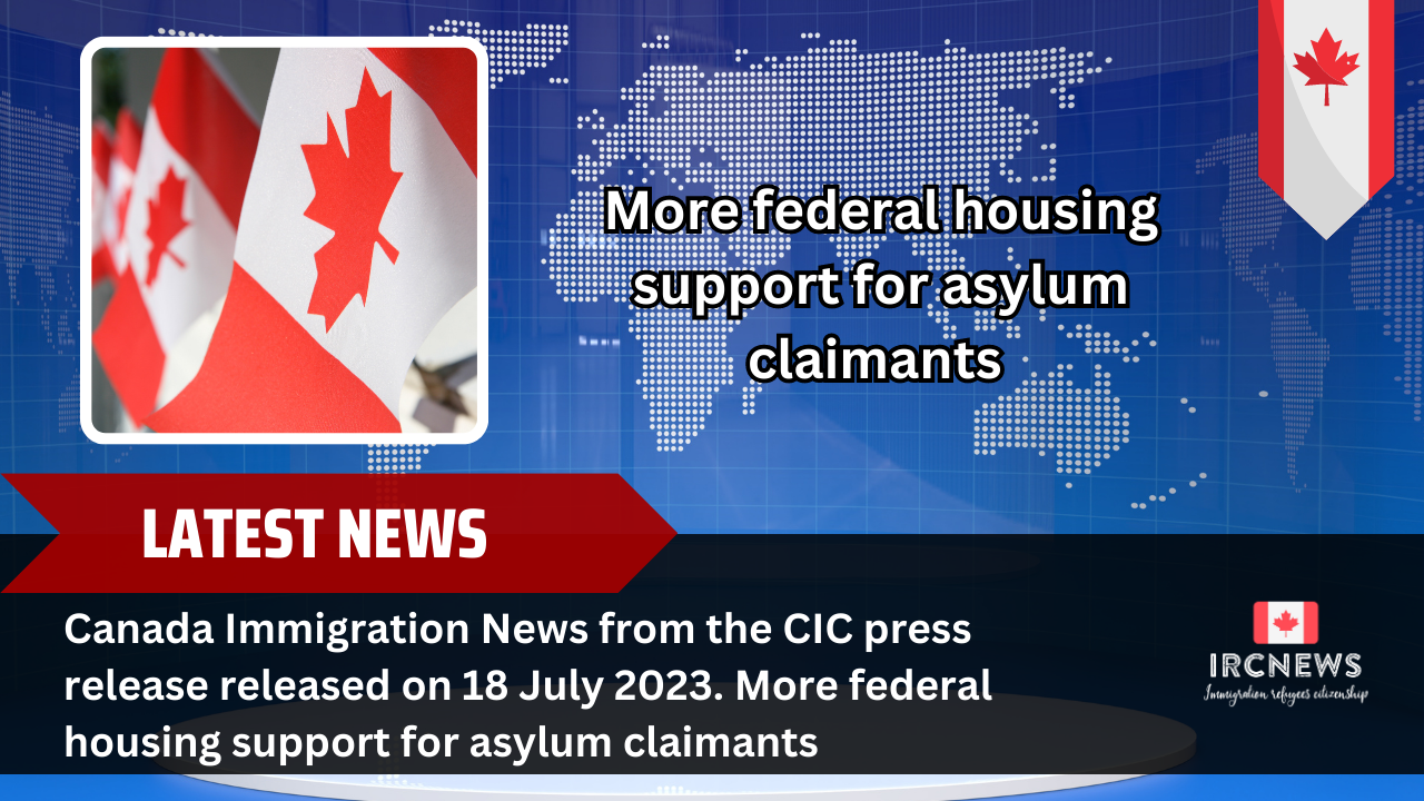 Canada Immigration News from the CIC press release released on 18 July 2023. More federal housing support for asylum claimants 