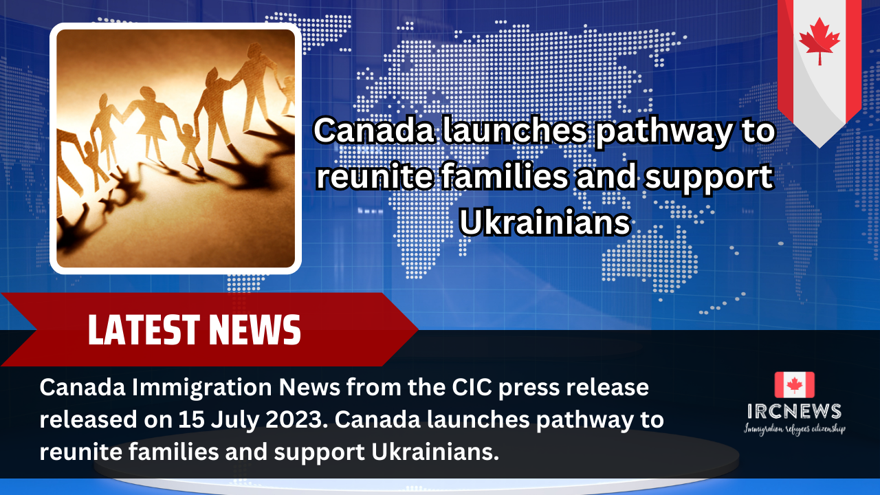 Canada Immigration News from the CIC press release released on 15 July 2023. Canada launches pathway to reunite families and support Ukrainians. 