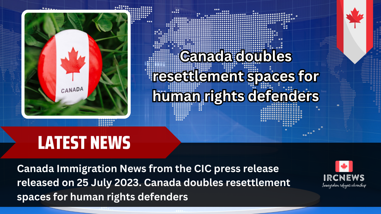 Canada Immigration News from the CIC press release released on 25 July 2023. Canada doubles resettlement spaces for human rights defenders 