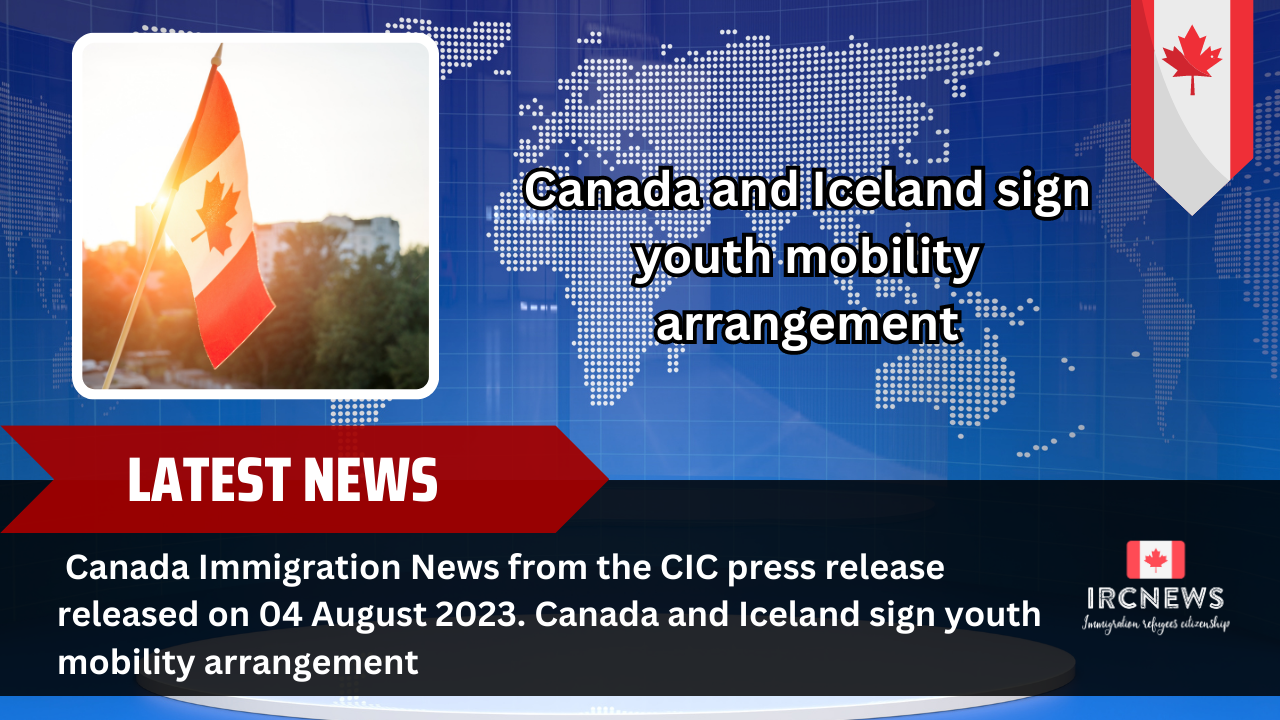 Canada Immigration News from the CIC press release released on 04 August 2023. Canada and Iceland sign youth mobility arrangement 