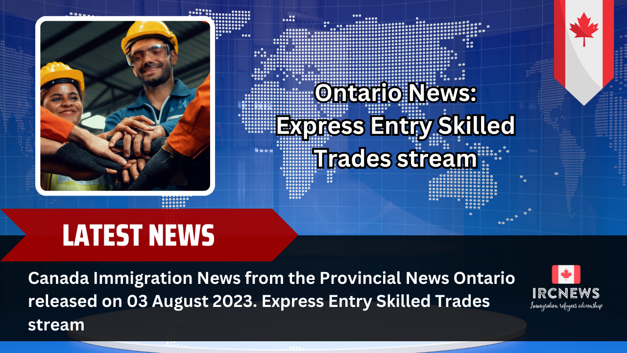 Canada Immigration News from the Provincial News Ontario released on 03 August 2023. Express Entry Skilled Trades stream 
