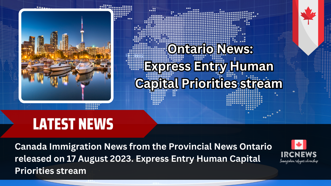 Canada Immigration News from the Provincial News Ontario released on 17 August 2023. Express Entry Human Capital Priorities stream