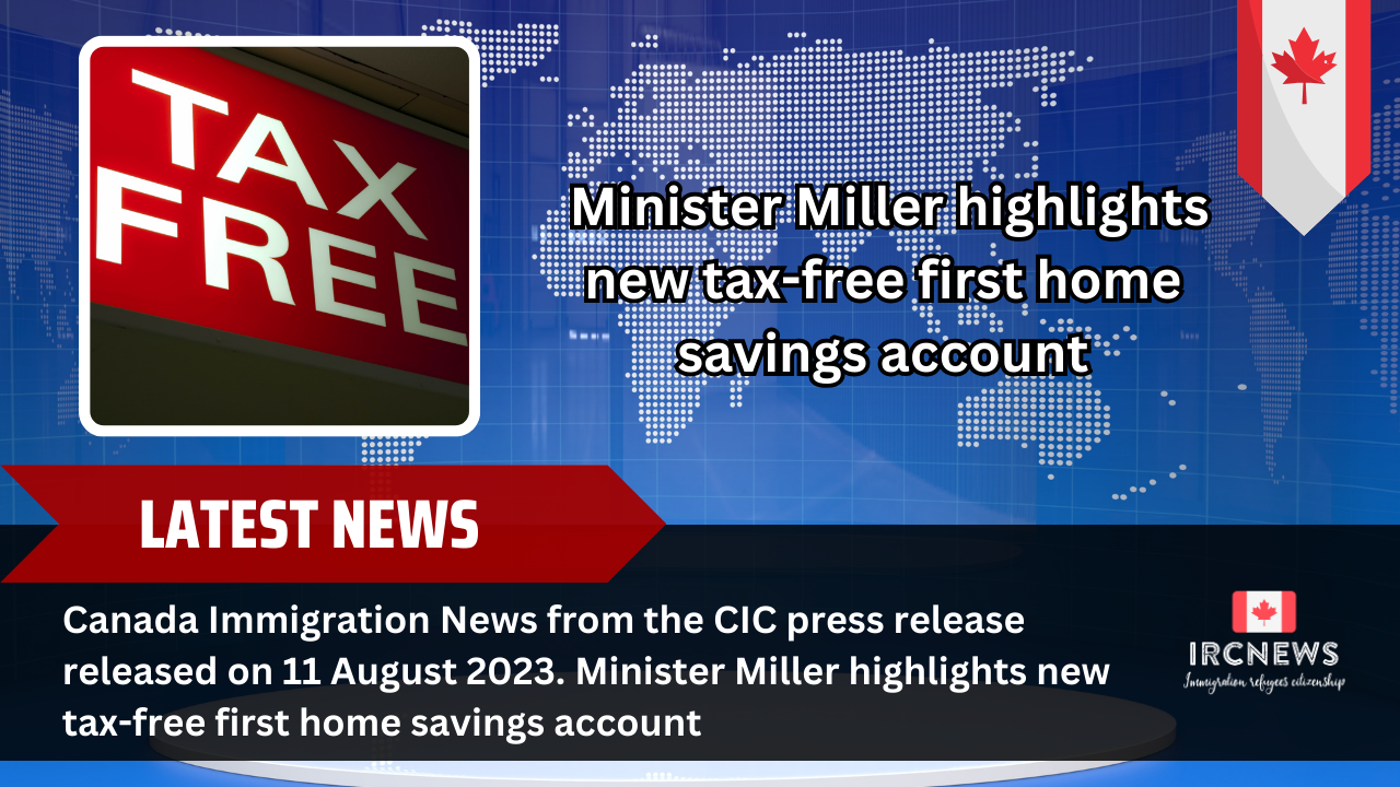 Canada Immigration News from the CIC press release released on 11 August 2023. Minister Miller highlights new tax-free first home savings account 