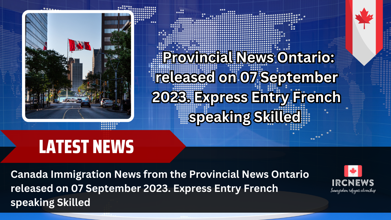 Canada Immigration News from the Provincial News Ontario released on 07 September 2023. Express Entry French speaking Skilled