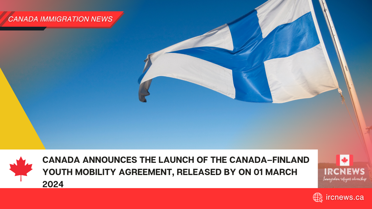Canada announces the launch of the Canada–Finland Youth Mobility Agreement, released by on 01 March 2024